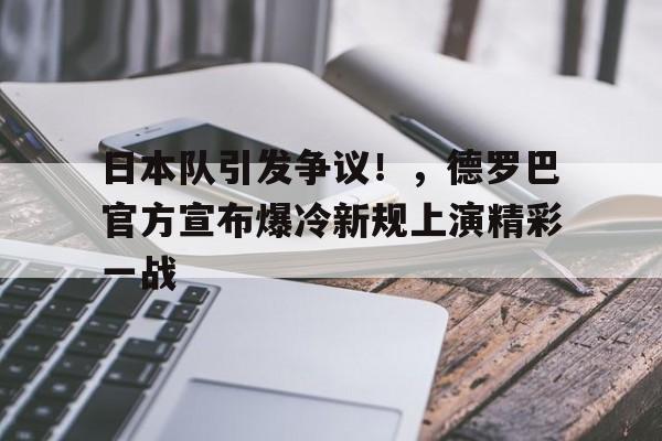 kaiyun·(中国)官方网站-日本队引发争议！，德罗巴官方宣布爆冷新规上演精彩一战(日本不必向中国谢罪内容)
