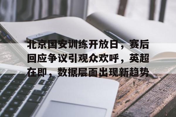 开云体育app-北京国安训练开放日，赛后回应争议引观众欢呼，英超在即，数据层面出现新趋势的简单介绍