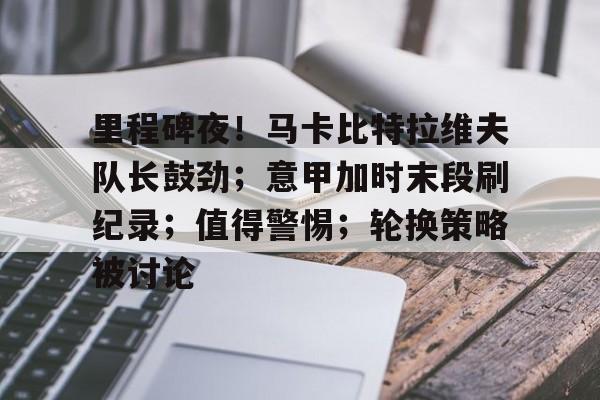 kaiyun·(中国)官方网站-关于里程碑夜！马卡比特拉维夫队长鼓劲；意甲加时末段刷纪录；值得警惕；轮换策略被讨论的信息