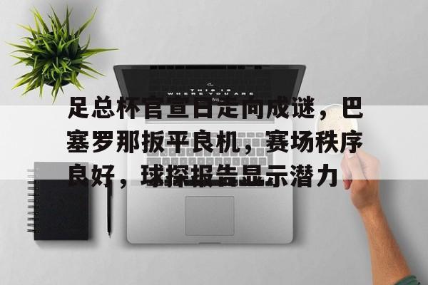kaiyun·(中国)官方网站-足总杯官宣日走向成谜，巴塞罗那扳平良机，赛场秩序良好，球探报告显示潜力(赛德克巴莱观后感500字)