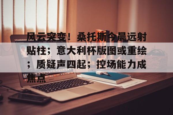 kaiyun·(中国)官方网站-风云突变！桑托斯今晨远射贴柱；意大利杯版图或重绘；质疑声四起；控场能力成焦点的简单介绍