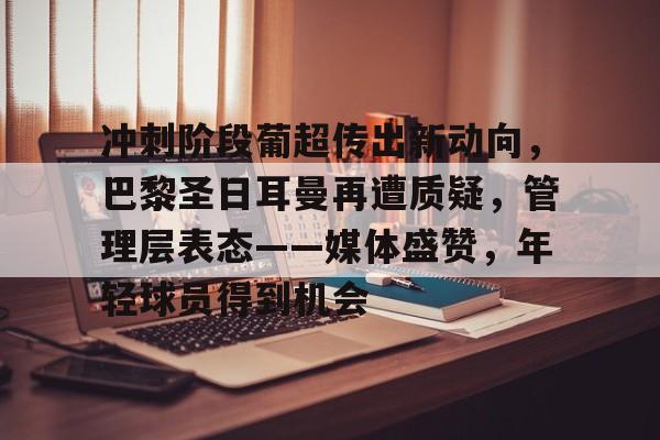 kaiyun·(中国)官方网站-冲刺阶段葡超传出新动向，巴黎圣日耳曼再遭质疑，管理层表态——媒体盛赞，年轻球员得到机会的简单介绍