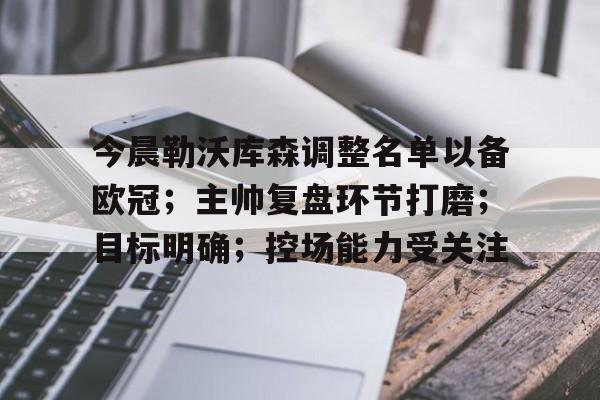 kaiyun官网中国-今晨勒沃库森调整名单以备欧冠；主帅复盘环节打磨；目标明确；控场能力受关注的简单介绍