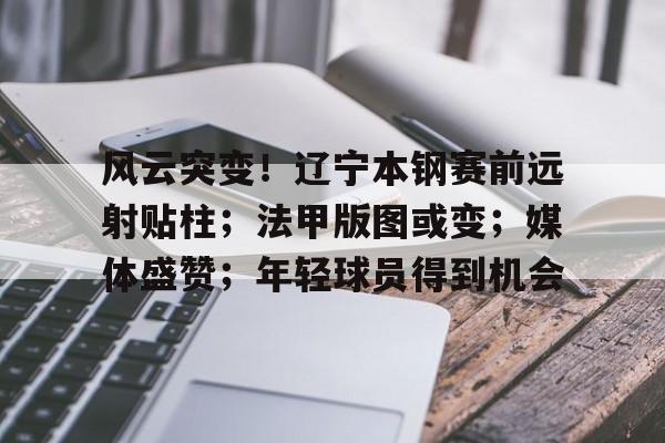 kaiyun·(中国)官方网站-风云突变！辽宁本钢赛前远射贴柱；法甲版图或变；媒体盛赞；年轻球员得到机会的简单介绍
