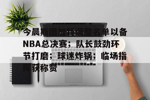 开云体育最新网址-今晨斯图加特调整名单以备NBA总决赛；队长鼓劲环节打磨；球迷炸锅；临场指挥获称赞的简单介绍